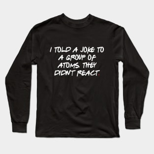 I told a joke to a group of atoms. They didn't react Long Sleeve T-Shirt